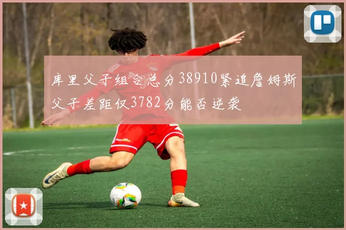 库里父子组合总分38910紧追詹姆斯父子差距仅3782分能否逆袭