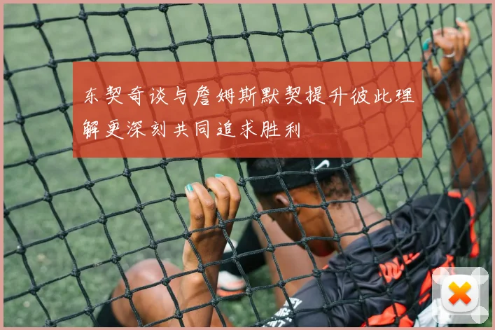 东契奇谈与詹姆斯默契提升彼此理解更深刻共同追求胜利