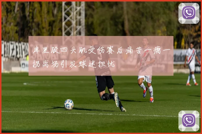 库里股四头肌受伤赛后痛苦一瘸一拐离场引发球迷担忧