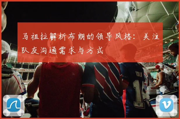 马祖拉解析布朗的领导风格：关注队友沟通需求与方式
