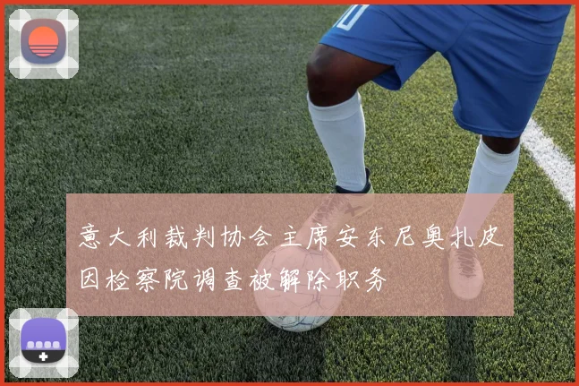 意大利裁判协会主席安东尼奥扎皮因检察院调查被解除职务