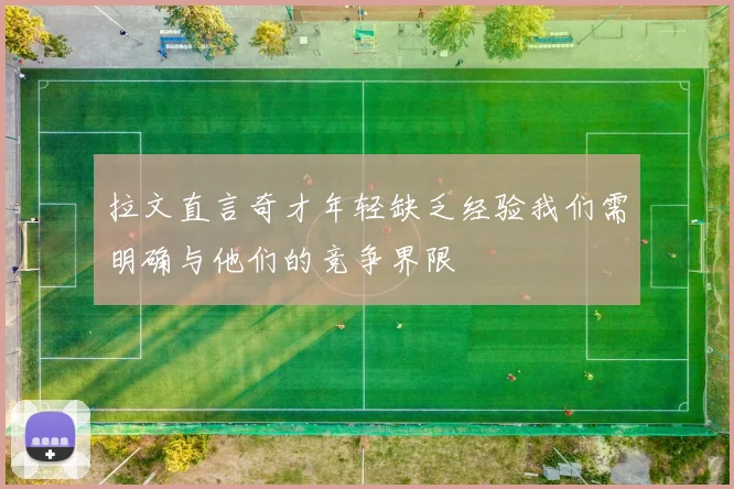拉文直言奇才年轻缺乏经验我们需明确与他们的竞争界限