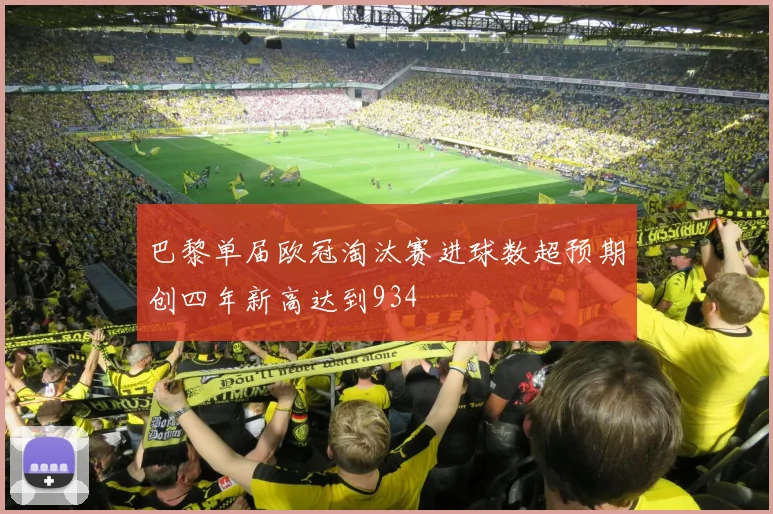 巴黎单届欧冠淘汰赛进球数超预期创四年新高达到934