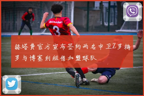 赫塔费官方宣布签约两名中卫Z罗梅罗与博塞利租借加盟球队