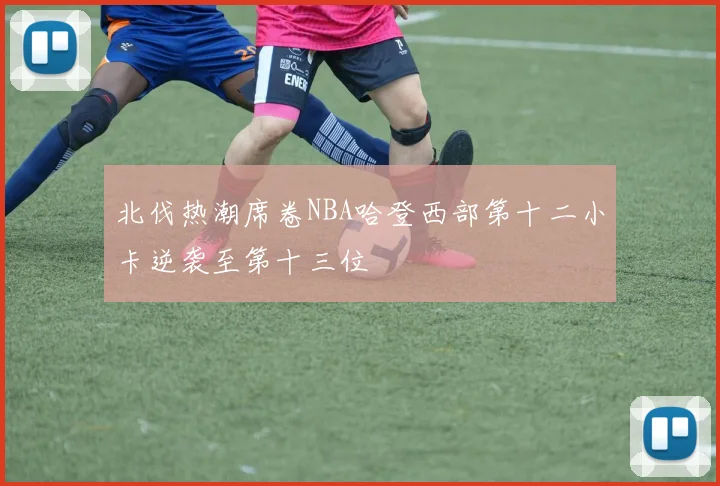 北伐热潮席卷NBA哈登西部第十二小卡逆袭至第十三位